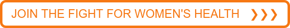 JOIN THE FIGHT FOR WOMEN'S HEALTH ❯❯❯